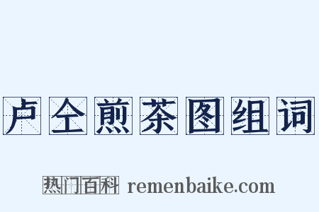 卢仝煎茶图组词是什么意思的图片